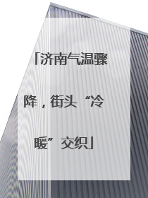 济南气温骤降，街头“冷暖”交织