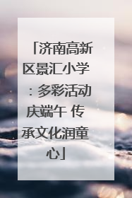 济南高新区景汇小学：多彩活动庆端午 传承文化润童心