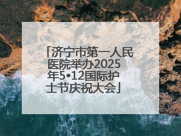 济宁市第一人民医院举办2025年5•12国际护士节庆祝大会