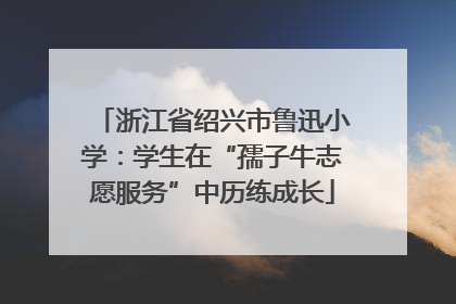 浙江省绍兴市鲁迅小学：学生在“孺子牛志愿服务”中历练成长