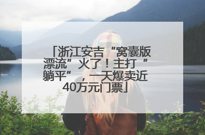 浙江安吉“窝囊版漂流”火了！主打“躺平”，一天爆卖近40万元门票