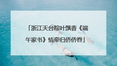 浙江天台粽叶飘香《端午家书》情牵归侨侨眷