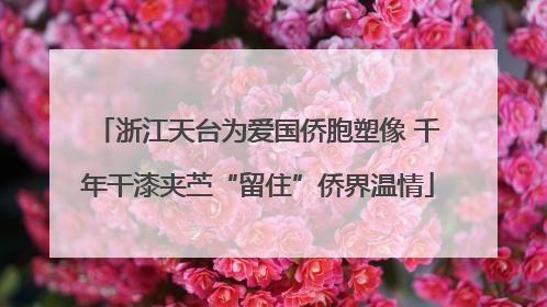 浙江天台为爱国侨胞塑像 千年干漆夹苎“留住”侨界温情