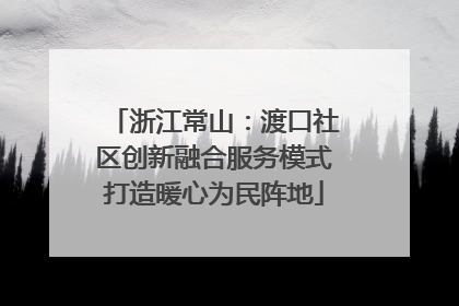 浙江常山：渡口社区创新融合服务模式打造暖心为民阵地