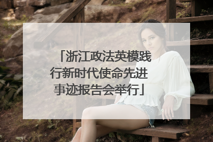 浙江政法英模践行新时代使命先进事迹报告会举行
