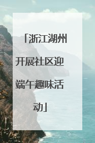 浙江湖州开展社区迎端午趣味活动