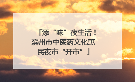 添“味”夜生活！滨州市中医药文化惠民夜市“开市”