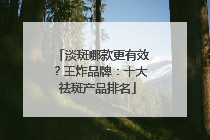 淡斑哪款更有效？王炸品牌：十大祛斑产品排名