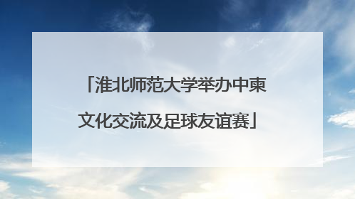 淮北师范大学举办中柬文化交流及足球友谊赛