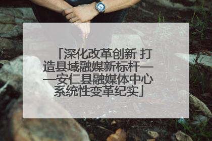 深化改革创新 打造县域融媒新标杆——安仁县融媒体中心系统性变革纪实