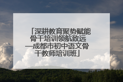 深耕教育聚势赋能 骨干培训领航致远—成都市初中语文骨干教师培训班