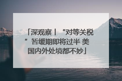 深观察丨“对等关税”暂缓期即将过半 美国内外处境都不妙