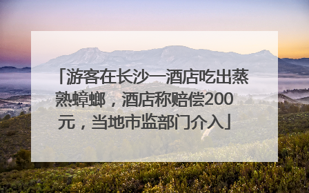 游客在长沙一酒店吃出蒸熟蟑螂，酒店称赔偿200元，当地市监部门介入