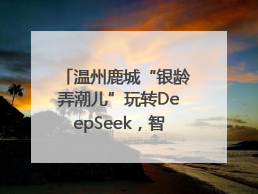 温州鹿城“银龄弄潮儿”玩转DeepSeek，智慧生活触手可及