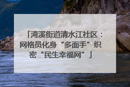 湾溪街道清水江社区：网格员化身“多面手”织密“民生幸福网”