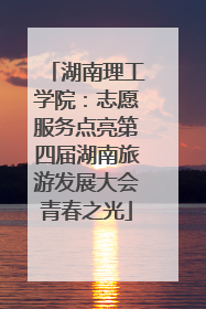 湖南理工学院：志愿服务点亮第四届湖南旅游发展大会青春之光