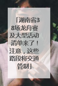 湖南省38场龙舟赛及大型活动清单来了！注意，这些路段将交通管制