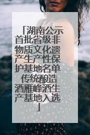 湖南公示首批省级非物质文化遗产生产性保护基地名单 传统酿造酒雁峰酒生产基地入选