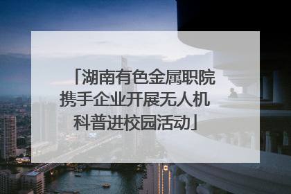 湖南有色金属职院携手企业开展无人机科普进校园活动