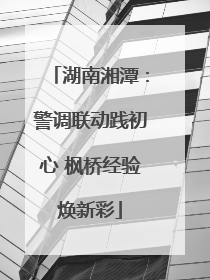 湖南湘潭：警调联动践初心 枫桥经验焕新彩