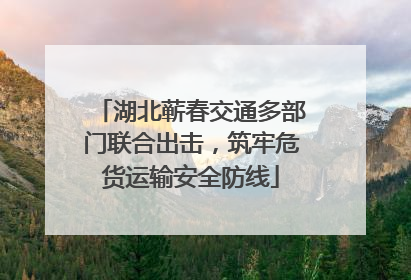 湖北蕲春交通多部门联合出击，筑牢危货运输安全防线