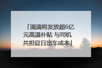 滴滴将发放超6亿元高温补贴 与司机共担夏日出车成本