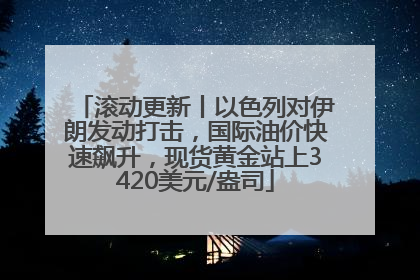 滚动更新丨以色列对伊朗发动打击，国际油价快速飙升，现货黄金站上3420美元/盎司