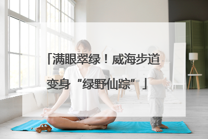 满眼翠绿！威海步道变身“绿野仙踪”