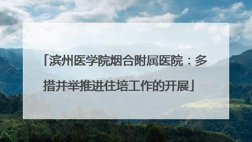 滨州医学院烟合附属医院：多措并举推进住培工作的开展