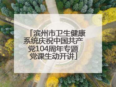 滨州市卫生健康系统庆祝中国共产党104周年专题党课生动开讲