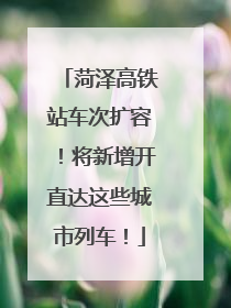 菏泽高铁站车次扩容！将新增开直达这些城市列车！