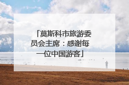 莫斯科市旅游委员会主席：感谢每一位中国游客