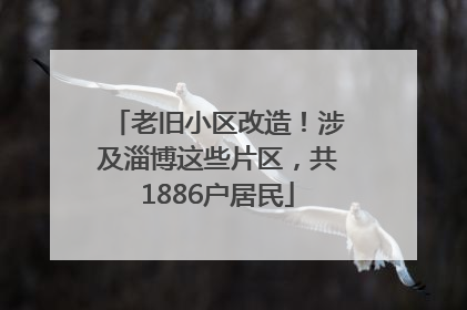 老旧小区改造！涉及淄博这些片区，共1886户居民