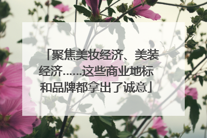 聚焦美妆经济、美装经济……这些商业地标和品牌都拿出了诚意