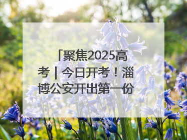聚焦2025高考｜今日开考！淄博公安开出第一份高考户籍证明
