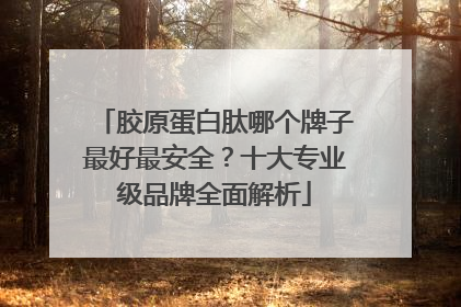 胶原蛋白肽哪个牌子最好最安全？十大专业级品牌全面解析