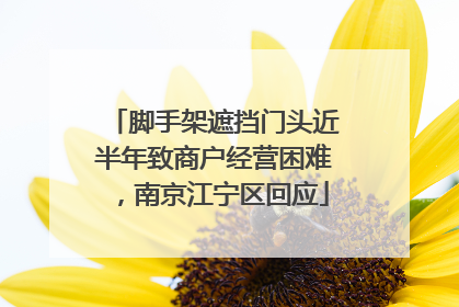 脚手架遮挡门头近半年致商户经营困难，南京江宁区回应