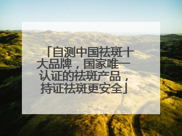 自测中国祛斑十大品牌，国家唯一认证的祛斑产品，持证祛斑更安全