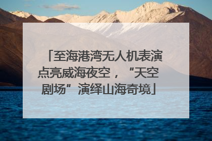 至海港湾无人机表演点亮威海夜空，“天空剧场”演绎山海奇境