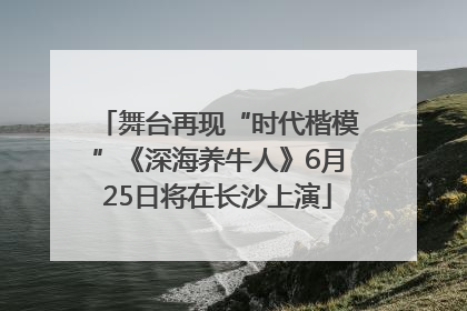 舞台再现“时代楷模”《深海养牛人》6月25日将在长沙上演
