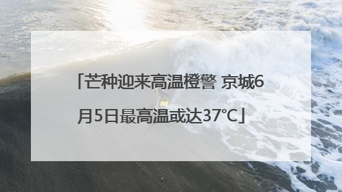 芒种迎来高温橙警 京城6月5日最高温或达37℃
