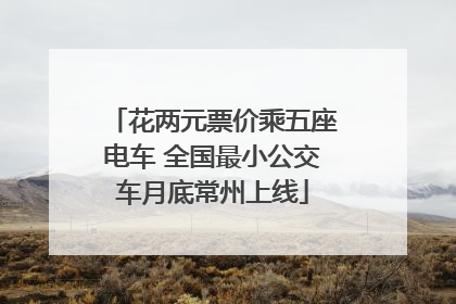 花两元票价乘五座电车 全国最小公交车月底常州上线
