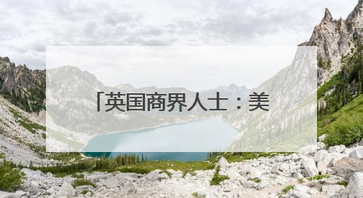 英国商界人士：美关税政策成跨国企业运营中的关键障碍