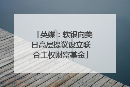 英媒：软银向美日高层提议设立联合主权财富基金
