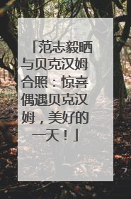 范志毅晒与贝克汉姆合照：惊喜偶遇贝克汉姆，美好的一天！