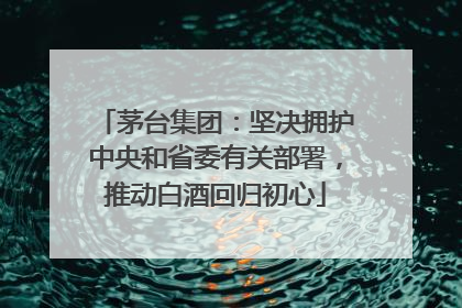 茅台集团：坚决拥护中央和省委有关部署，推动白酒回归初心
