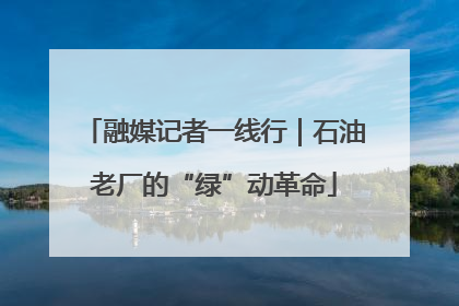 融媒记者一线行｜石油老厂的“绿”动革命