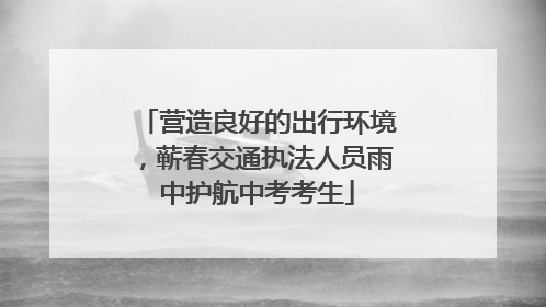 营造良好的出行环境，蕲春交通执法人员雨中护航中考考生