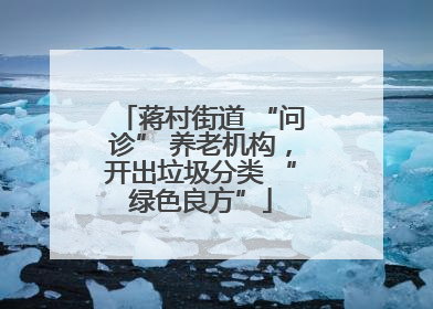 蒋村街道 “问诊” 养老机构，开出垃圾分类 “绿色良方”