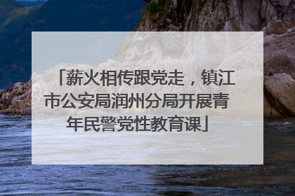 薪火相传跟党走，镇江市公安局润州分局开展青年民警党性教育课